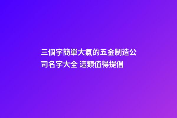 三個字簡單大氣的五金制造公司名字大全 這類值得提倡